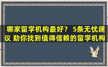 哪家留学机构最好？ 5条无忧建议 助你找到值得信赖的留学机构